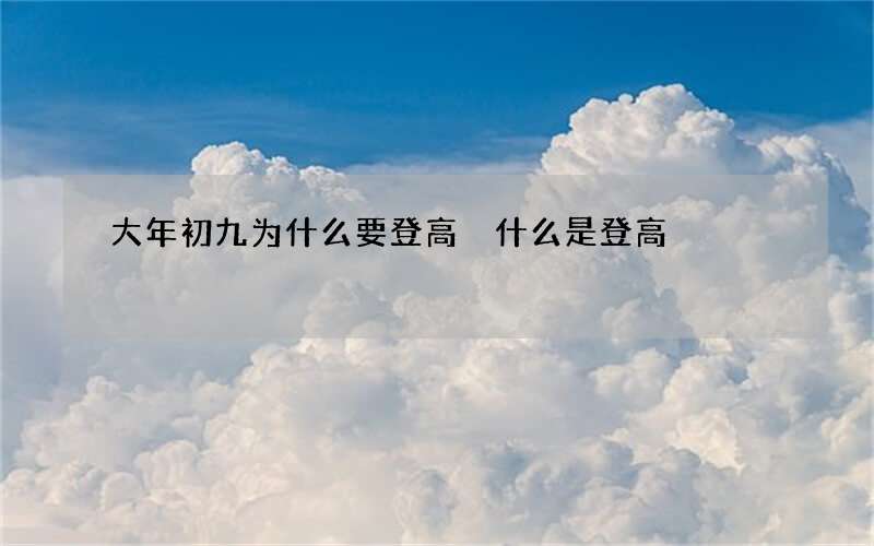 大年初九为什么要登高 什么是登高